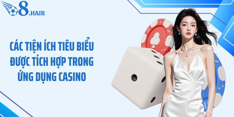 Các tiện ích tiêu biểu được tích hợp trong ứng dụng casino