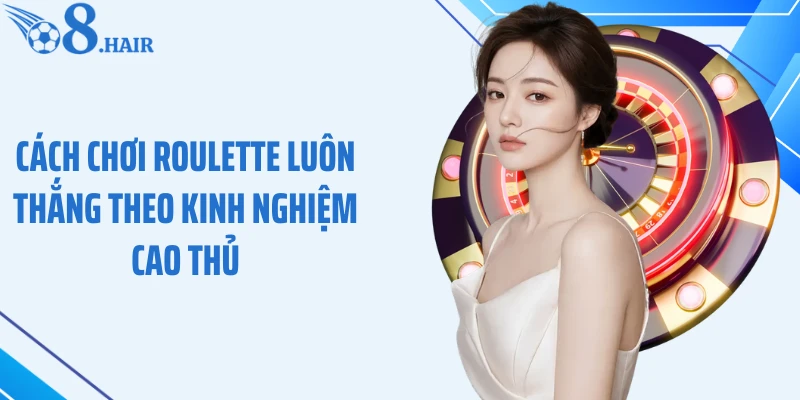 Cách chơi Roulette luôn thắng theo kinh nghiệm cao thủ