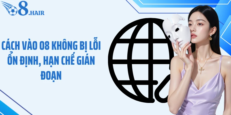 Cách vào O8 không bị lỗi ổn định, hạn chế gián đoạn