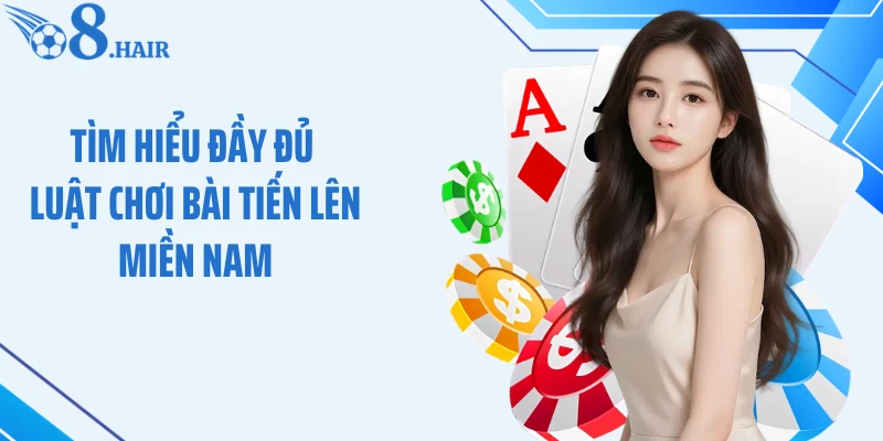 Tìm hiểu đầy đủ luật chơi bài Tiến Lên Miền Nam