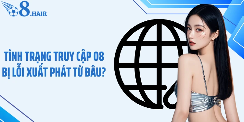 Tình trạng truy cập O8 bị lỗi xuất phát từ đâu?