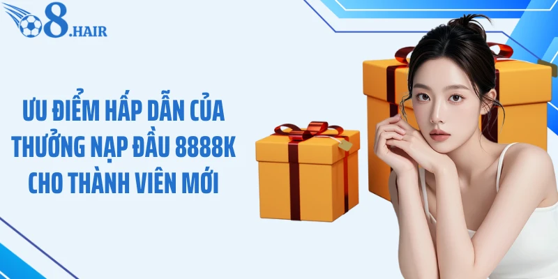 Ưu điểm hấp dẫn của thưởng nạp đầu 8888K cho thành viên mới